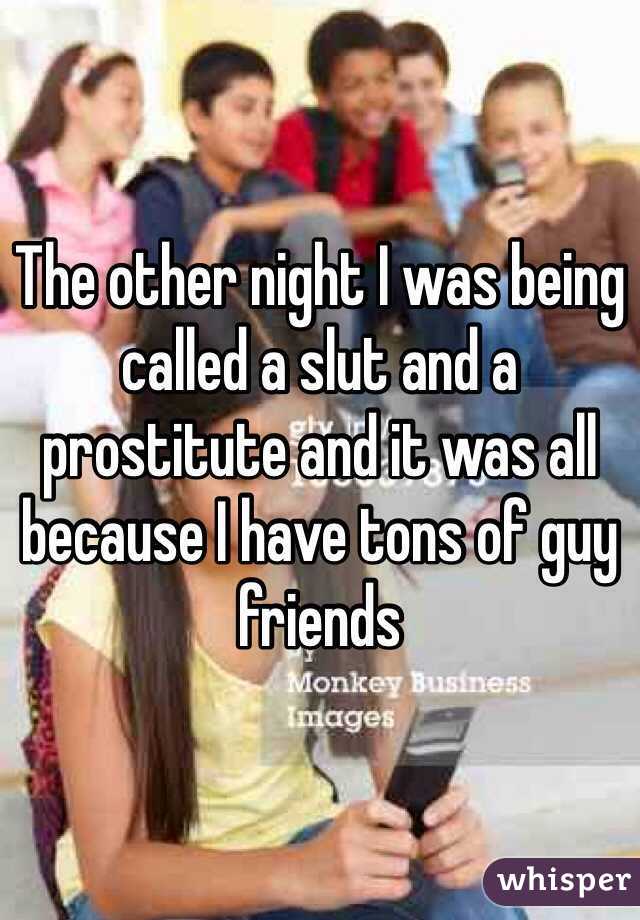 The other night I was being called a slut and a prostitute and it was all because I have tons of guy friends 