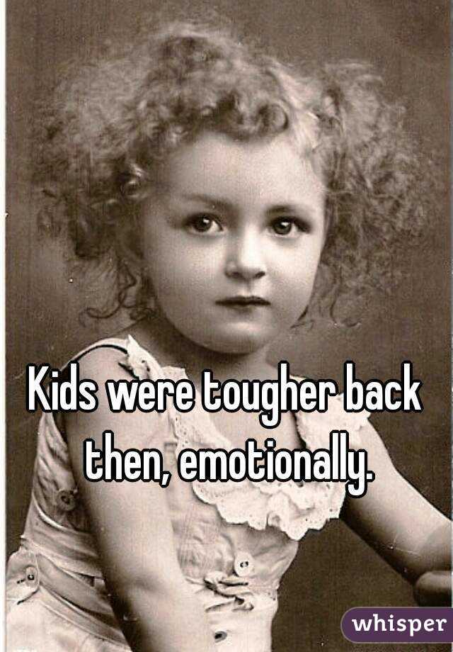 Kids were tougher back then, emotionally.