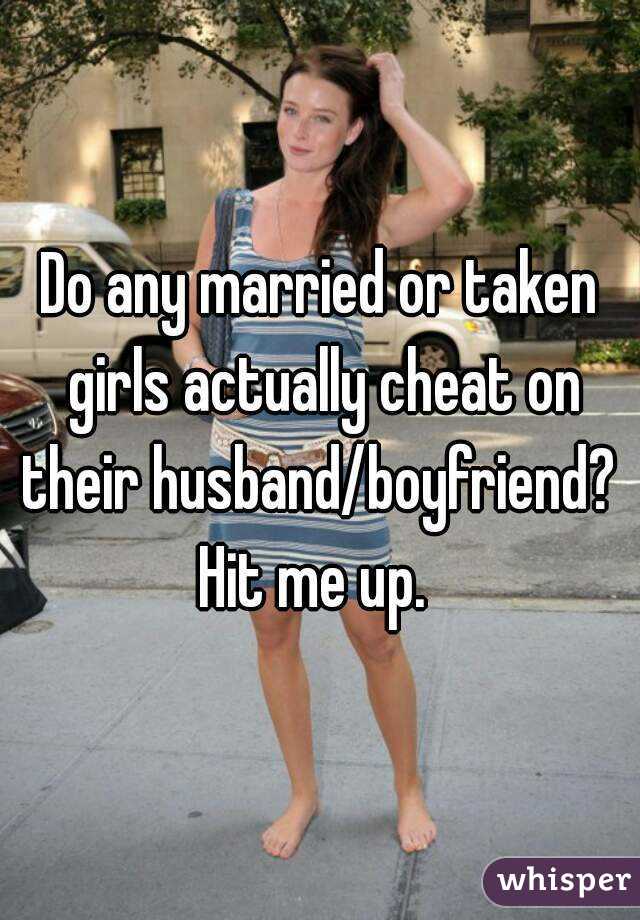 Do any married or taken girls actually cheat on their husband/boyfriend?  Hit me up.  
