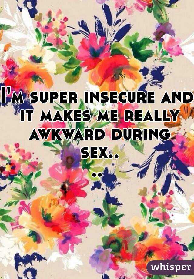 I'm super insecure and it makes me really awkward during sex....