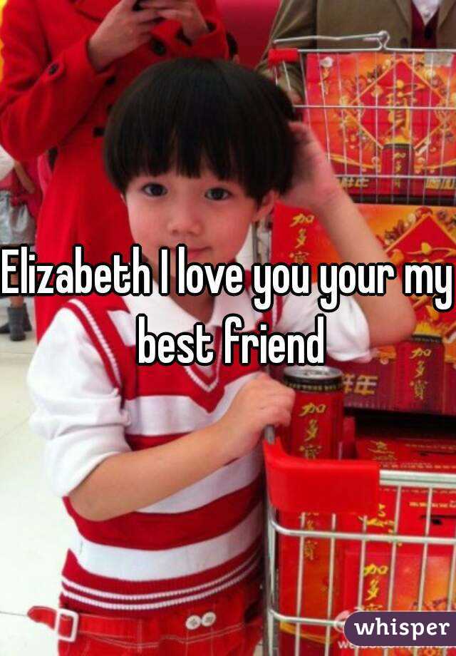 Elizabeth I love you your my best friend