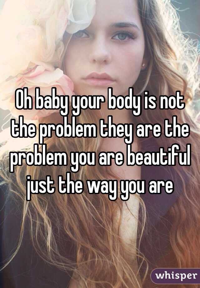 Oh baby your body is not the problem they are the problem you are beautiful just the way you are