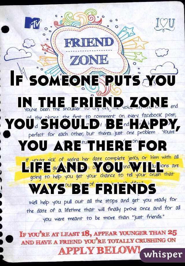 If someone puts you in the friend zone you should be happy, you are there for life and you will ways be friends