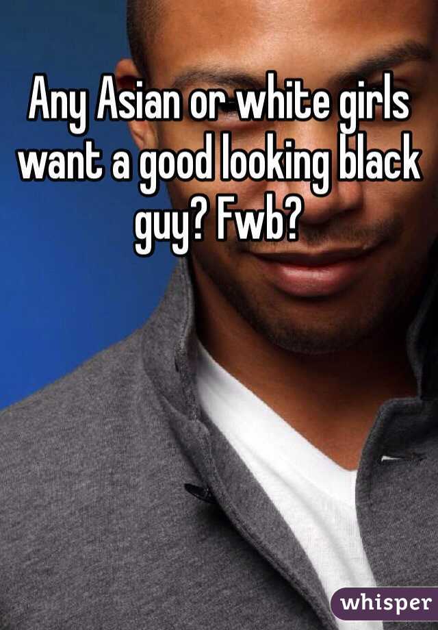 Any Asian or white girls want a good looking black guy? Fwb?