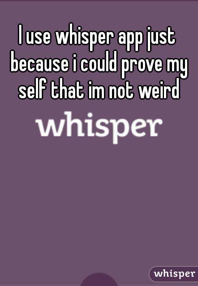 I use whisper app just because i could prove my self that im not weird