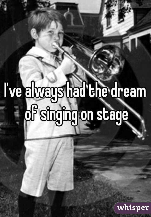 I've always had the dream of singing on stage