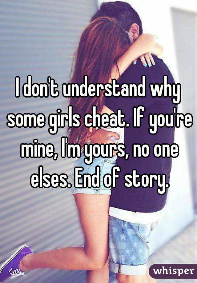 I don't understand why some girls cheat. If you're mine, I'm yours, no one elses. End of story.
