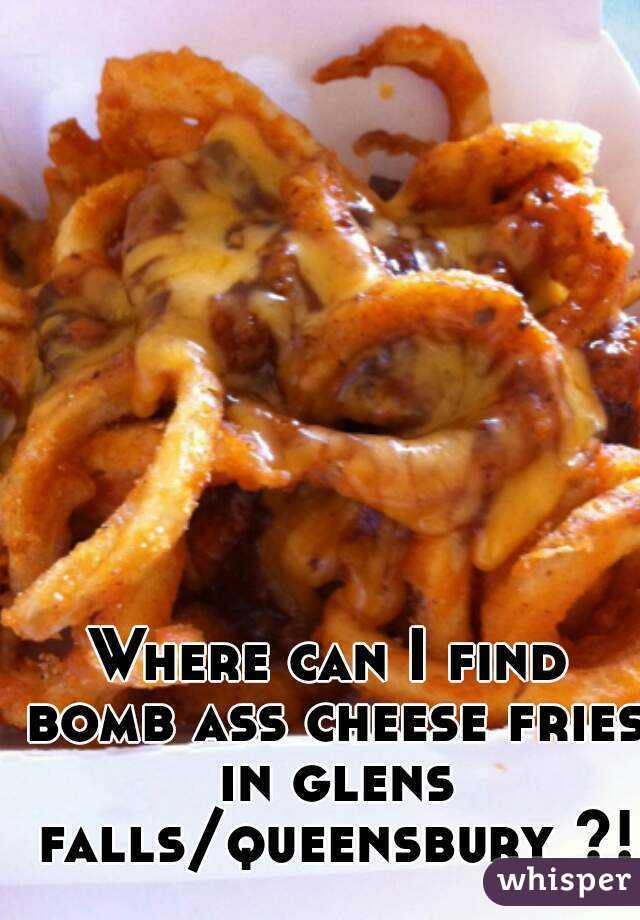 Where can I find bomb ass cheese fries in glens falls/queensbury ?!