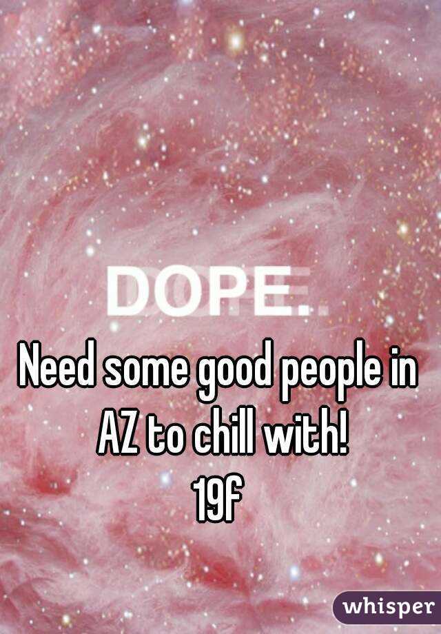 Need some good people in AZ to chill with!
19f