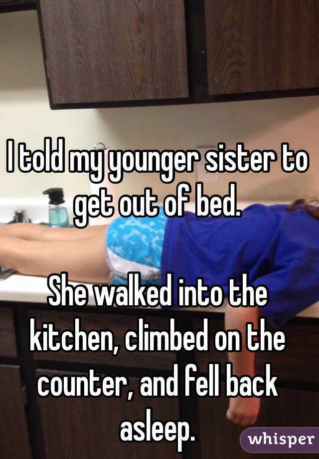 I told my younger sister to get out of bed. 

She walked into the kitchen, climbed on the counter, and fell back asleep. 