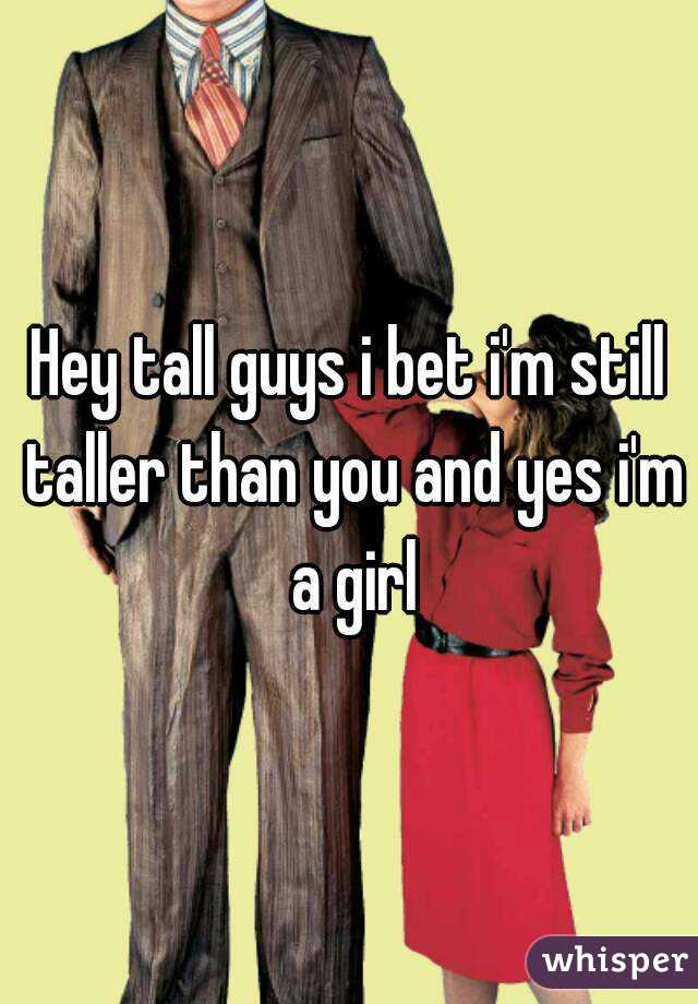 Hey tall guys i bet i'm still taller than you and yes i'm a girl