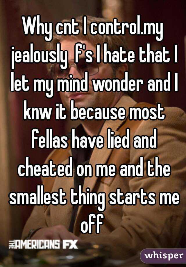 Why cnt I control.my jealously  f's I hate that I let my mind wonder and I knw it because most fellas have lied and cheated on me and the smallest thing starts me off 