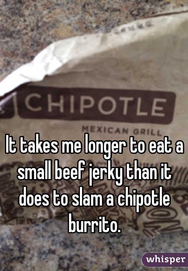 It takes me longer to eat a small beef jerky than it does to slam a chipotle burrito. 