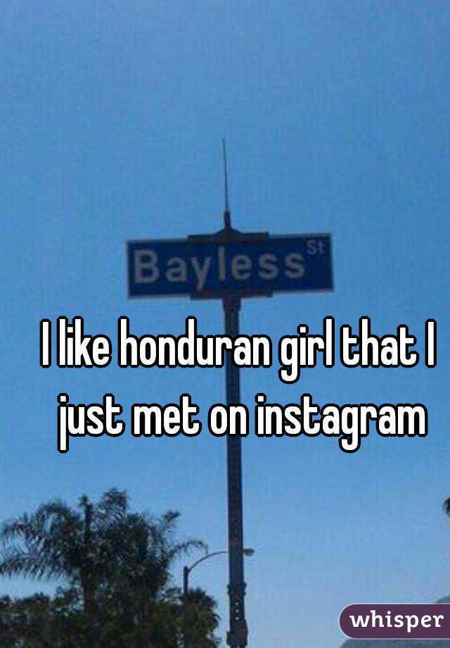 I like honduran girl that I just met on instagram