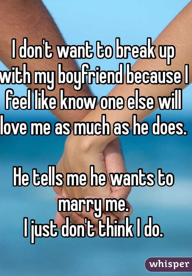 I don't want to break up with my boyfriend because I feel like know one else will love me as much as he does.

He tells me he wants to marry me.
I just don't think I do. 