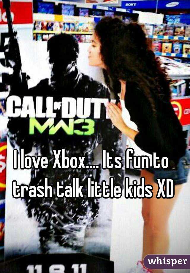 I love Xbox.... Its fun to trash talk little kids XD