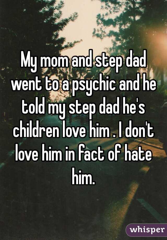 My mom and step dad went to a psychic and he told my step dad he's children love him . I don't love him in fact of hate him.