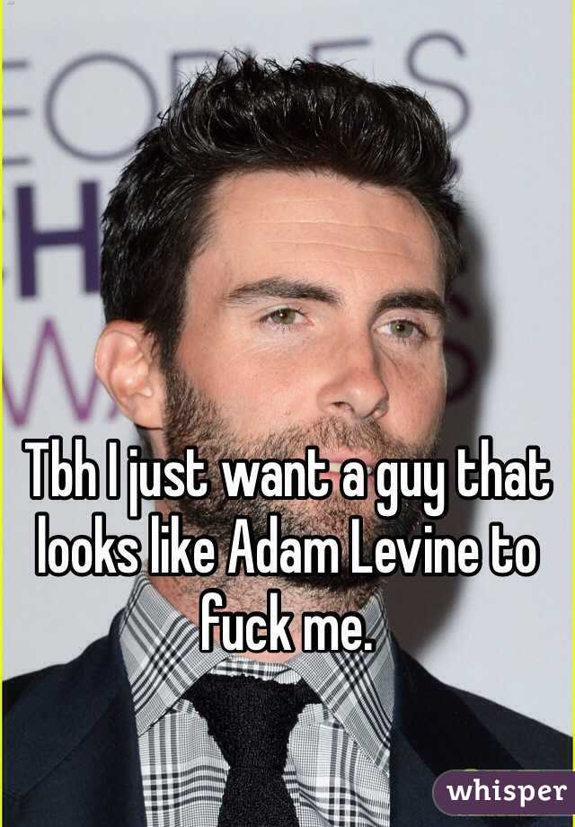 Tbh I just want a guy that looks like Adam Levine to fuck me.
