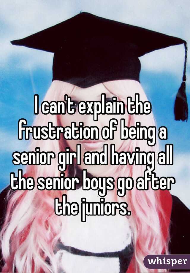 I can't explain the frustration of being a senior girl and having all the senior boys go after the juniors. 