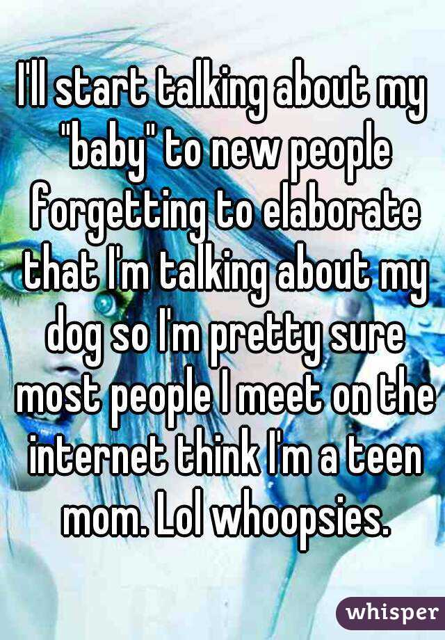 I'll start talking about my "baby" to new people forgetting to elaborate that I'm talking about my dog so I'm pretty sure most people I meet on the internet think I'm a teen mom. Lol whoopsies.