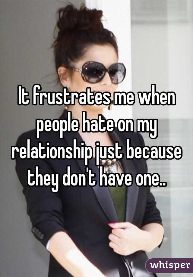 It frustrates me when people hate on my relationship just because they don't have one..