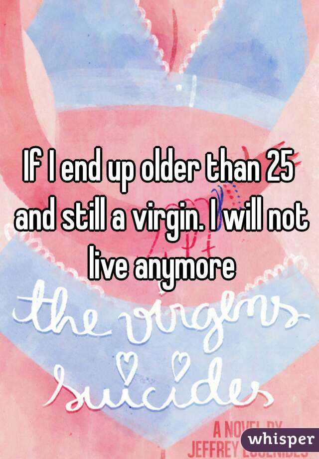 If I end up older than 25 and still a virgin. I will not live anymore