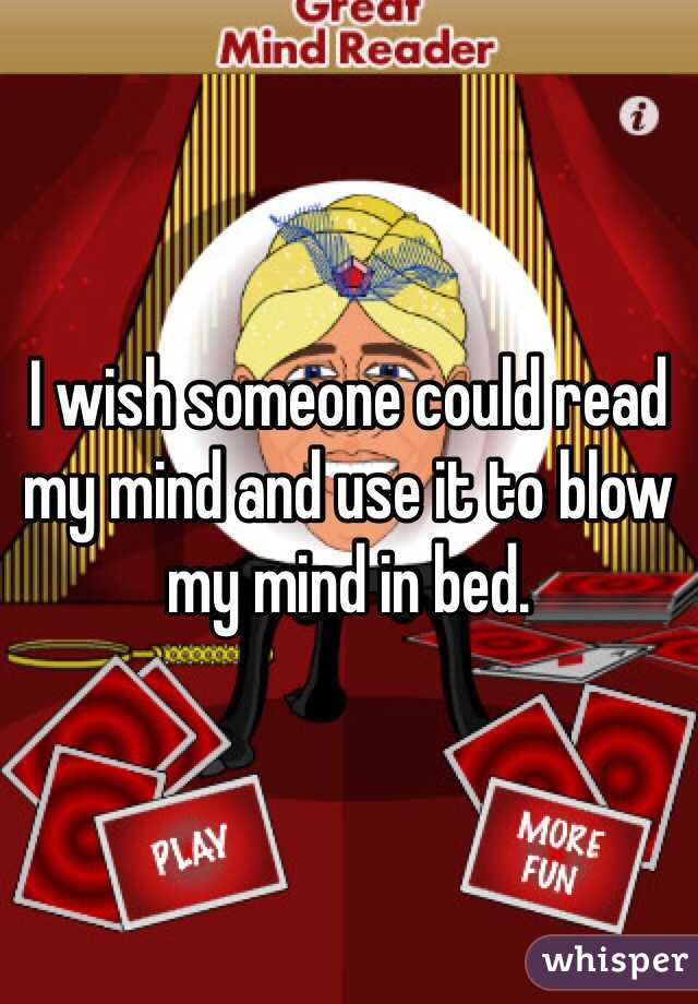 I wish someone could read my mind and use it to blow my mind in bed.