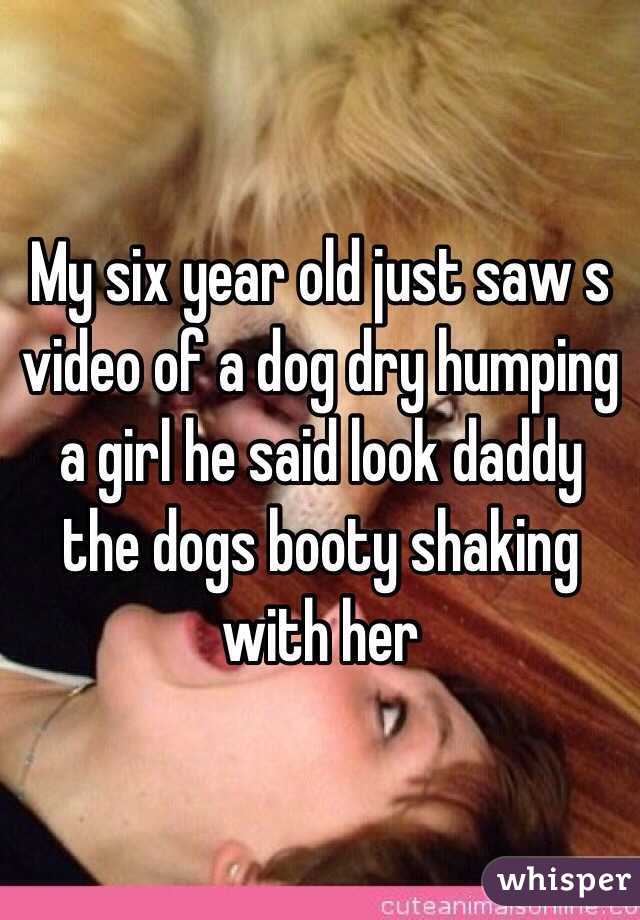 My six year old just saw s video of a dog dry humping a girl he said look daddy the dogs booty shaking with her 