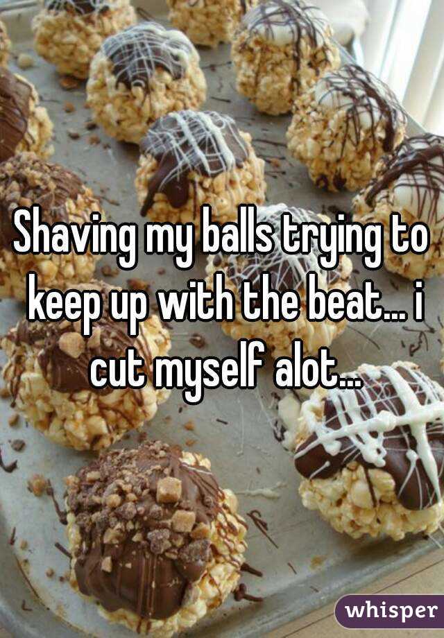 Shaving my balls trying to keep up with the beat... i cut myself alot...
