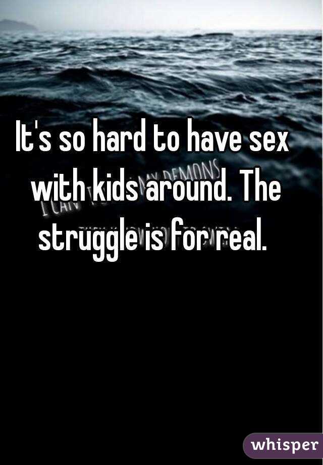 It's so hard to have sex with kids around. The struggle is for real. 