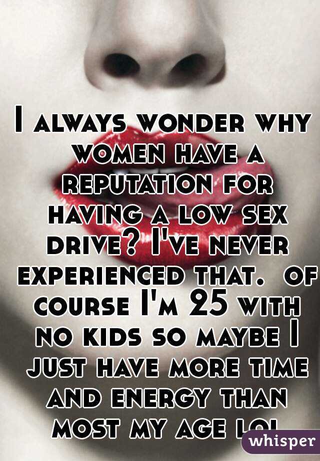 I always wonder why women have a reputation for having a low sex drive? I've never experienced that.  of course I'm 25 with no kids so maybe I just have more time and energy than most my age lol