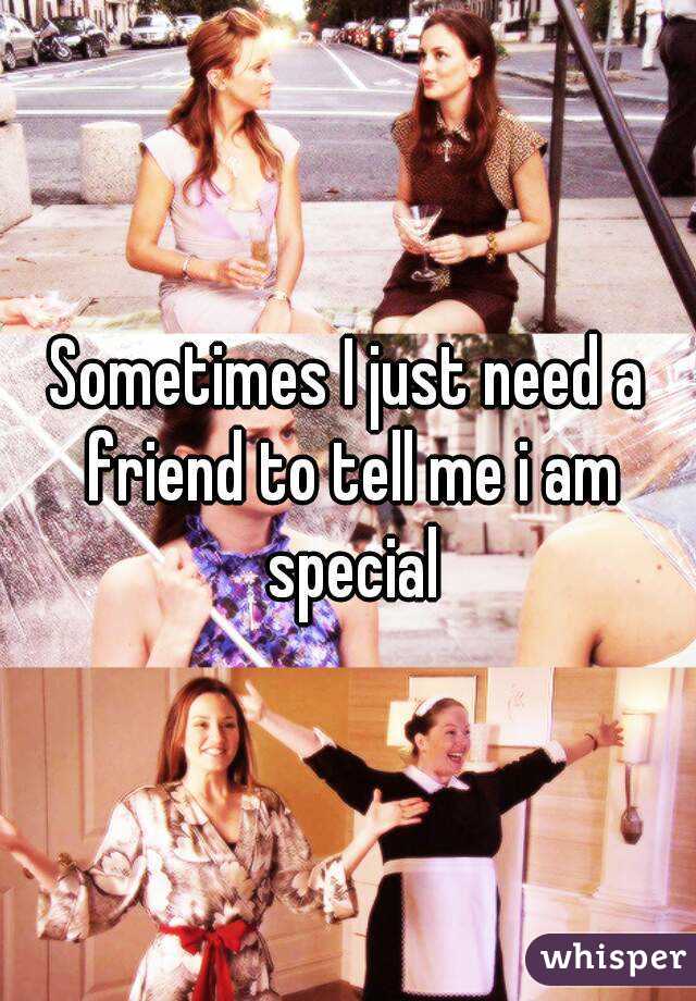 Sometimes I just need a friend to tell me i am special
