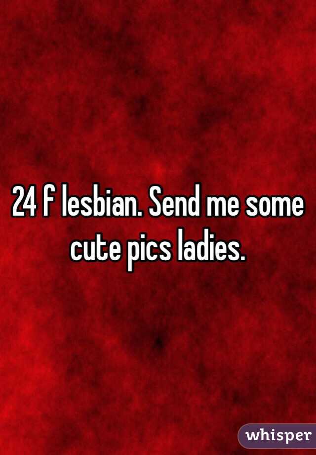 24 f lesbian. Send me some cute pics ladies. 
