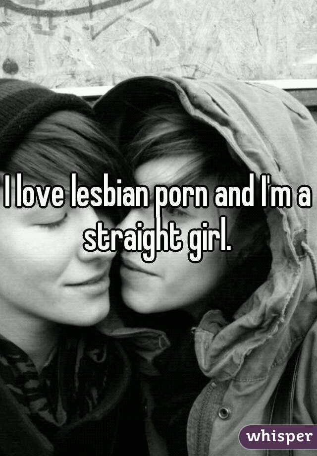 I love lesbian porn and I'm a straight girl. 