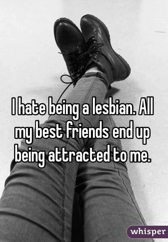 I hate being a lesbian. All my best friends end up being attracted to me. 