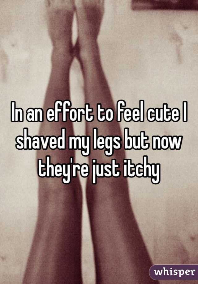 In an effort to feel cute I shaved my legs but now they're just itchy 