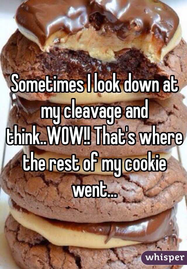 Sometimes I look down at my cleavage and think..WOW!! That's where the rest of my cookie went...