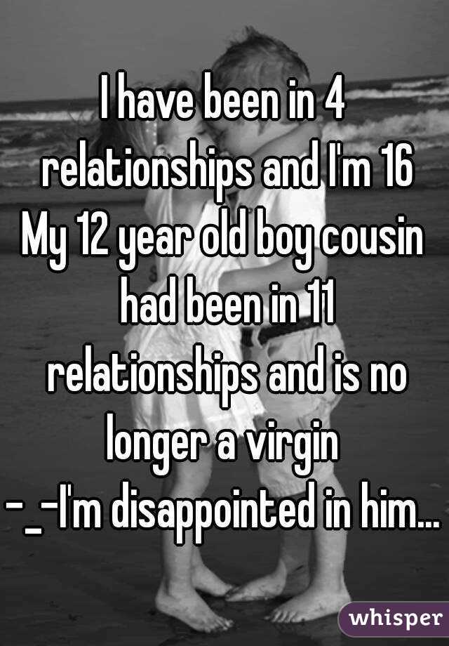 I have been in 4 relationships and I'm 16
My 12 year old boy cousin had been in 11 relationships and is no longer a virgin 
-_-I'm disappointed in him...