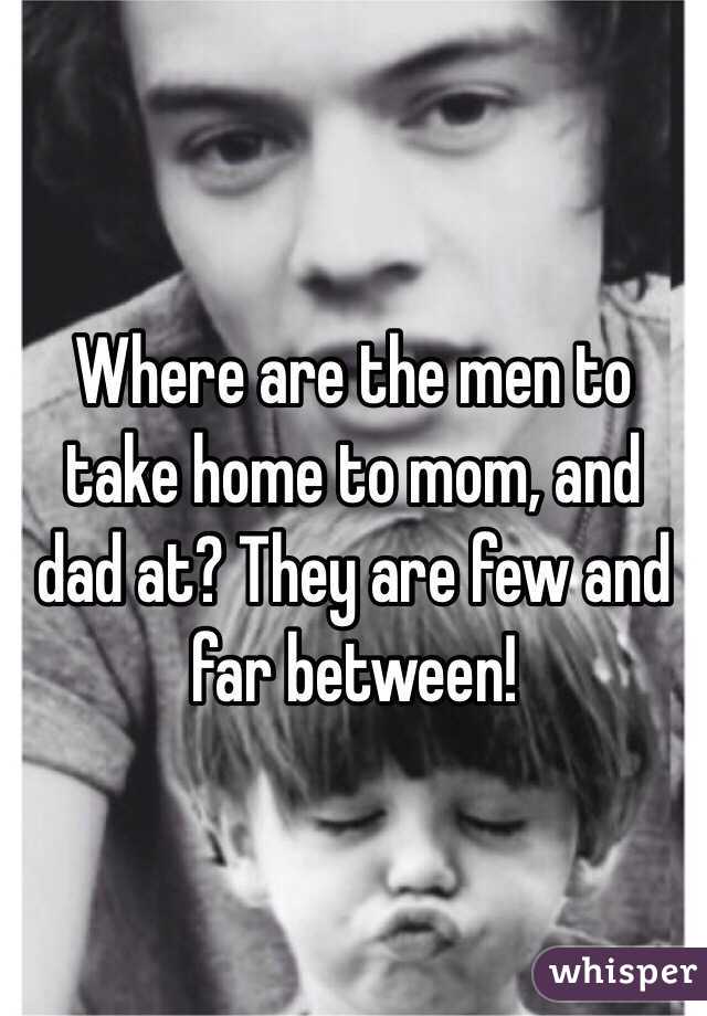 Where are the men to take home to mom, and dad at? They are few and far between!