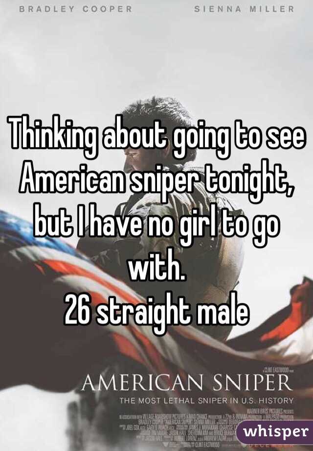 Thinking about going to see American sniper tonight, but I have no girl to go with. 
26 straight male