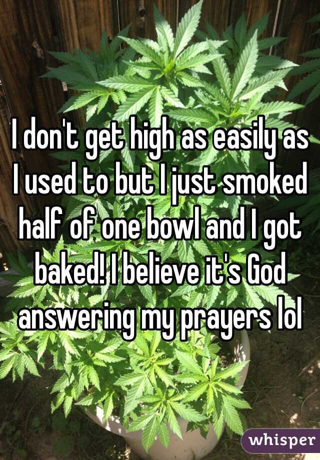 I don't get high as easily as I used to but I just smoked half of one bowl and I got baked! I believe it's God answering my prayers lol 