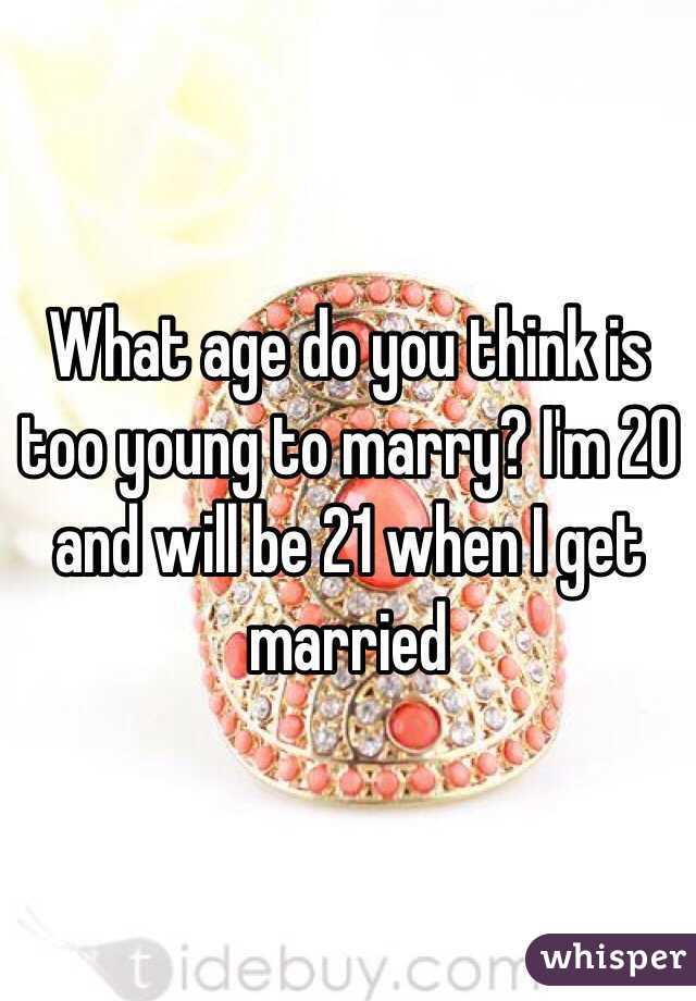 What age do you think is too young to marry? I'm 20 and will be 21 when I get married