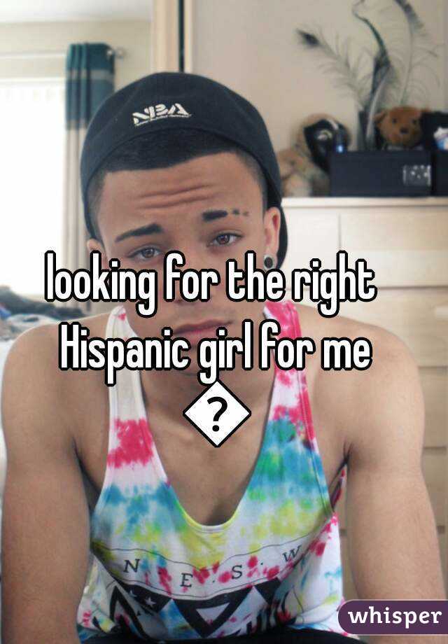 looking for the right Hispanic girl for me 😢