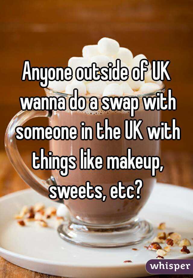 Anyone outside of UK wanna do a swap with someone in the UK with things like makeup, sweets, etc? 