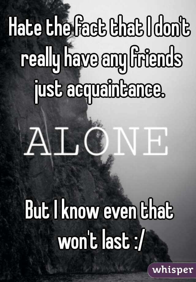 Hate the fact that I don't really have any friends just acquaintance. 



But I know even that won't last :/