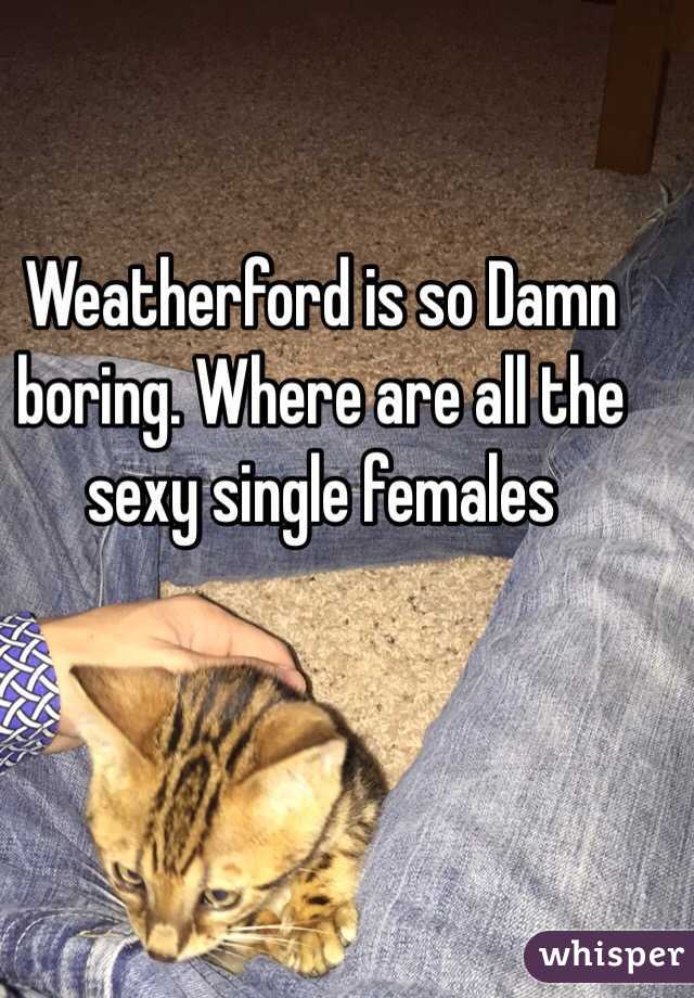 Weatherford is so Damn boring. Where are all the sexy single females