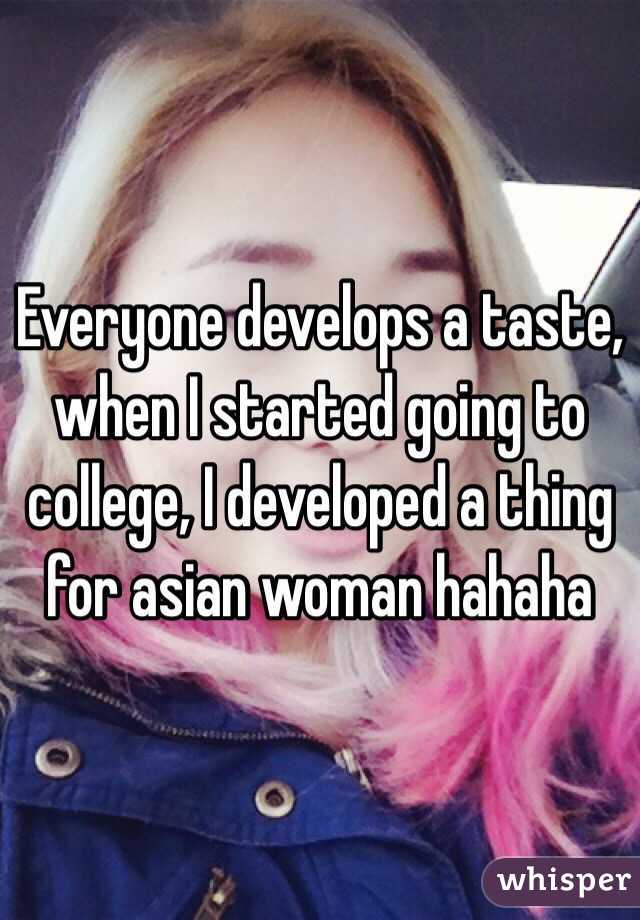 Everyone develops a taste, when I started going to college, I developed a thing for asian woman hahaha