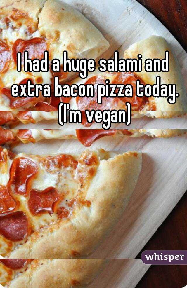 I had a huge salami and extra bacon pizza today. (I'm vegan)