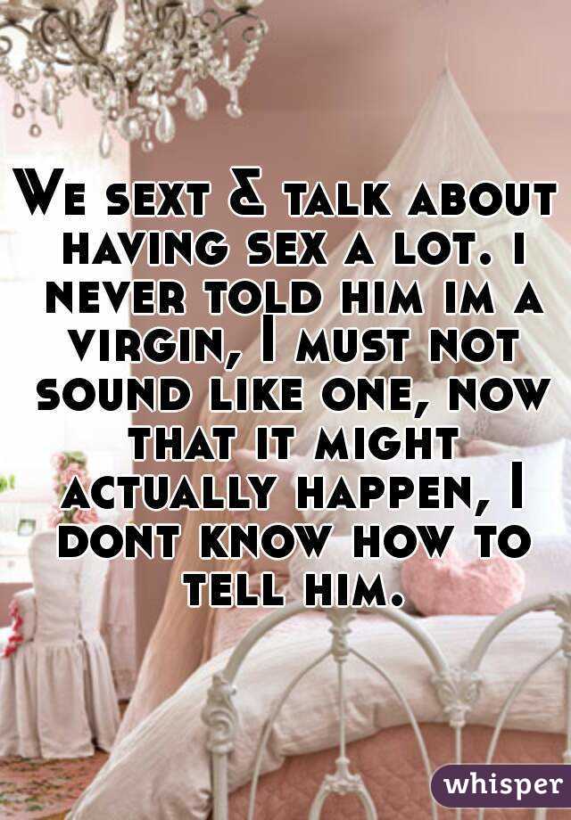 We sext & talk about having sex a lot. i never told him im a virgin, I must not sound like one, now that it might actually happen, I dont know how to tell him.