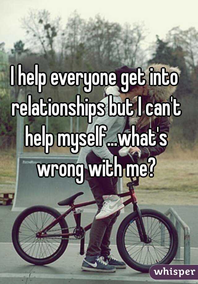 I help everyone get into relationships but I can't help myself...what's wrong with me?